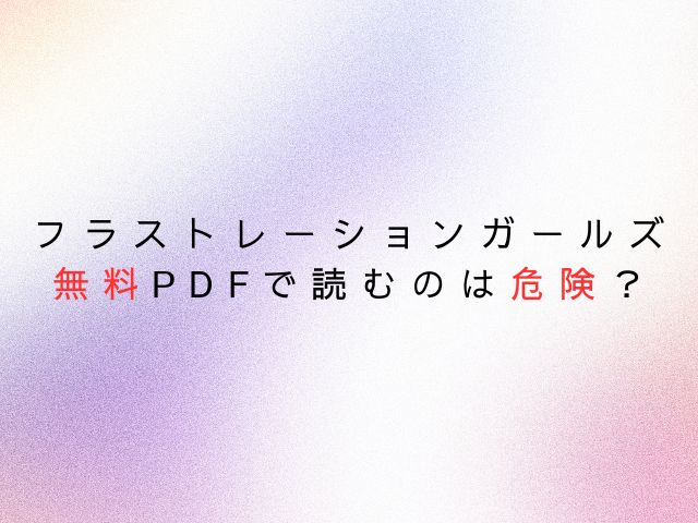 フラストレーションガールズ無料PDFで読むのは危険？安全安価に読む方法は？