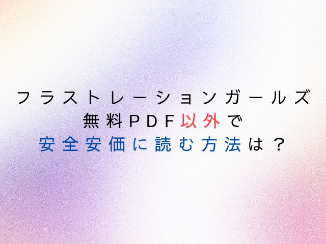 フラストレーションガールズ無料PDFで読むのは危険？安全安価に読む方法は？